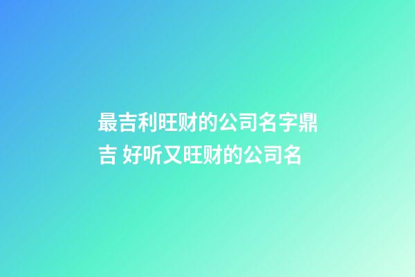 最吉利旺财的公司名字鼎吉 好听又旺财的公司名-第1张-公司起名-玄机派